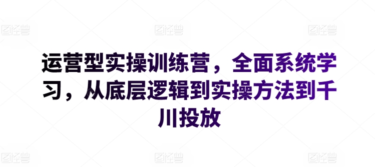 运营型实操训练营，全面系统学习，从底层逻辑到实操方法到千川投放-连烟牍库