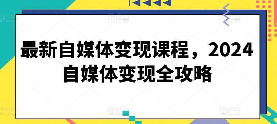 最新自媒体变现课程，2024自媒体变现全攻略-连烟牍库
