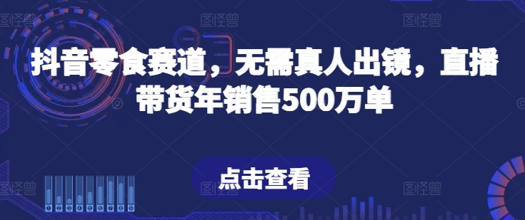 抖音零食赛道，无需真人出镜，直播带货年销售500万单【揭秘】-连烟牍库