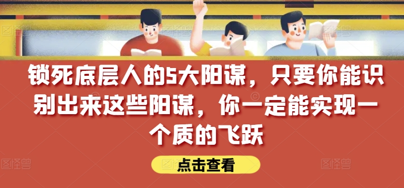 锁死底层人的5大阳谋，只要你能识别出来这些阳谋，你一定能实现一个质的飞跃【付费文章】-连烟牍库