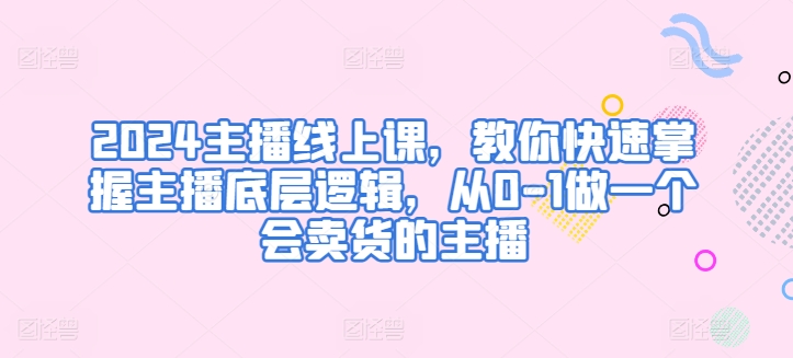 2024主播线上课，教你快速掌握主播底层逻辑，从0-1做一个会卖货的主播-连烟牍库
