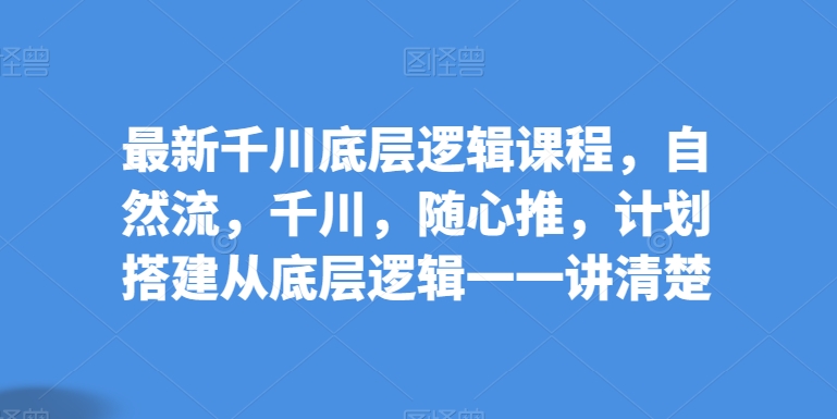 最新千川底层逻辑课程，自然流，千川，随心推，计划搭建从底层逻辑一一讲清楚-连烟牍库