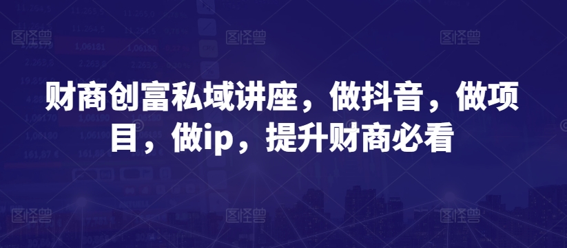 财商创富私域讲座，做抖音，做项目，做ip，提升财商必看-连烟牍库