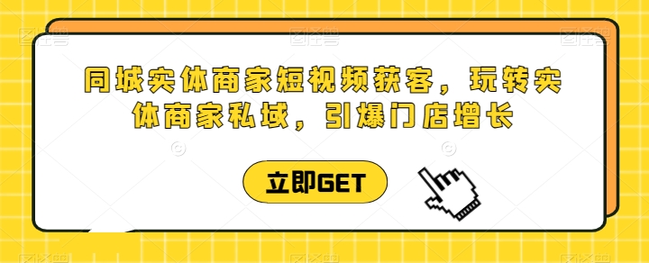 同城实体商家短视频获客直播课，玩转实体商家私域，引爆门店增长-连烟牍库