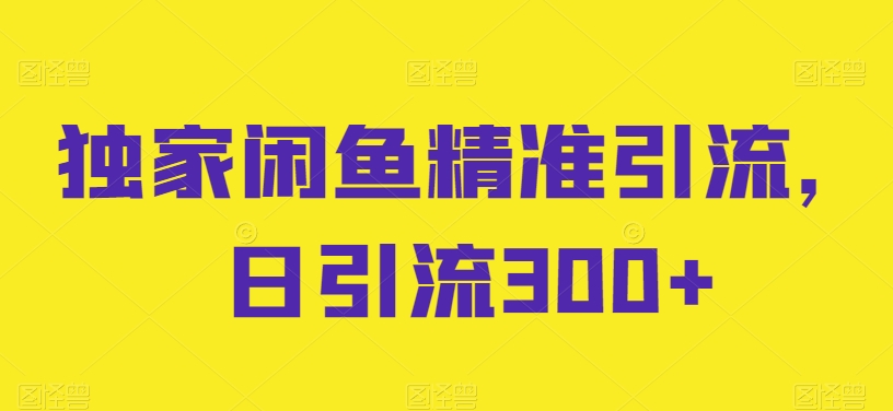 独家闲鱼精准引流，日引流300+【揭秘】-连烟牍库