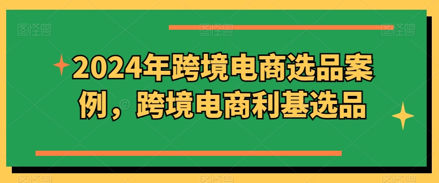 2024年跨境电商选品案例，跨境电商利基选品-连烟牍库