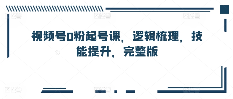 视频号0粉起号课，逻辑梳理，技能提升，完整版-连烟牍库