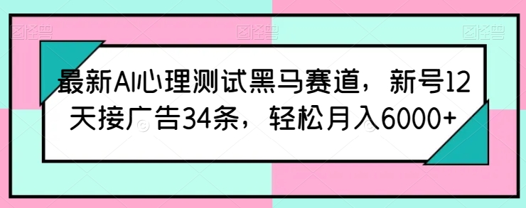 最新AI心理测试黑马赛道，新号12天接广告34条，轻松月入6000+【揭秘】-连烟牍库