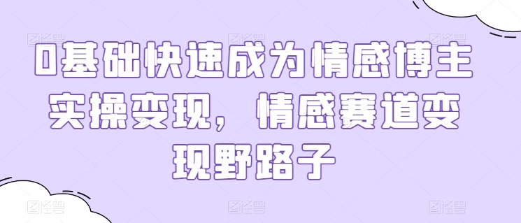 0基础快速成为情感博主实操变现，情感赛道变现野路子-连烟牍库