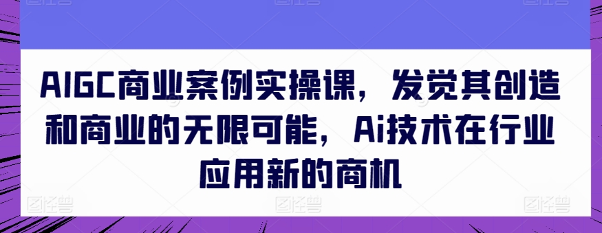 AIGC商业案例实操课，发觉其创造和商业的无限可能，Ai技术在行业应用新的商机-连烟牍库