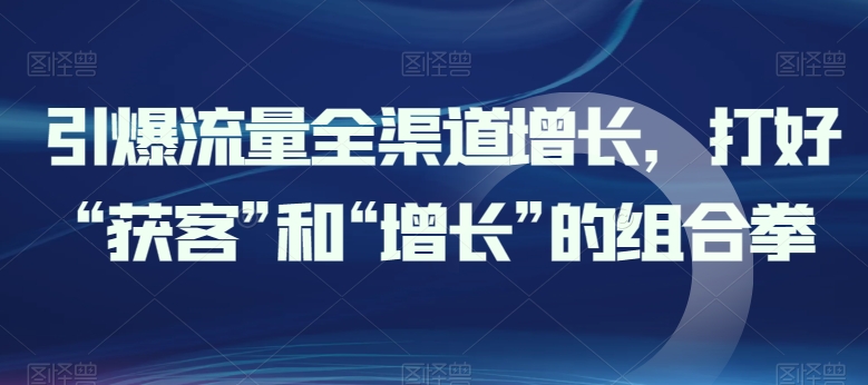 引爆流量全渠道增长，打好“获客”和“增长”的组合拳-连烟牍库