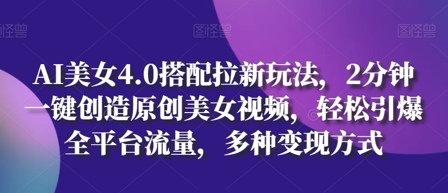 AI美女4.0搭配拉新玩法，2分钟一键创造原创美女视频，轻松引爆全平台流量，多种变现方式【揭秘】-连烟牍库