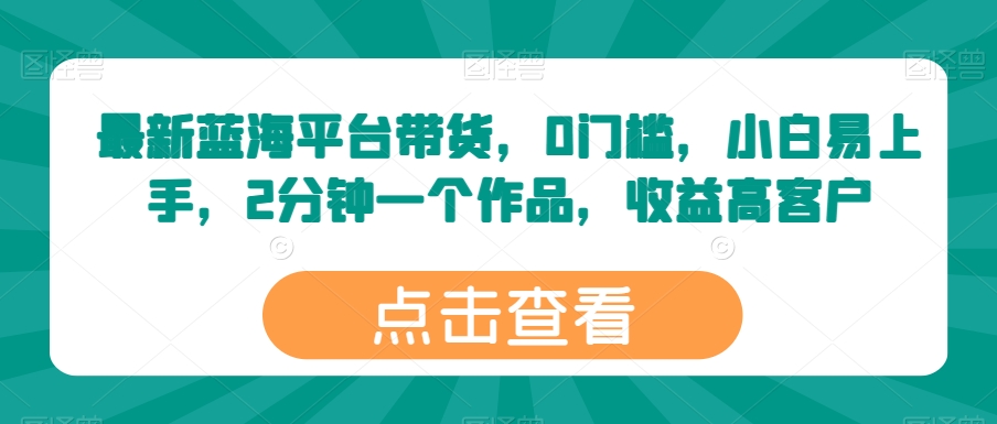 最新蓝海平台带货，0门槛，小白易上手，2分钟一个作品，收益高【揭秘】-连烟牍库