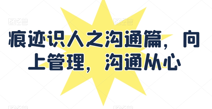 痕迹识人之沟通篇，向上管理，沟通从心-连烟牍库