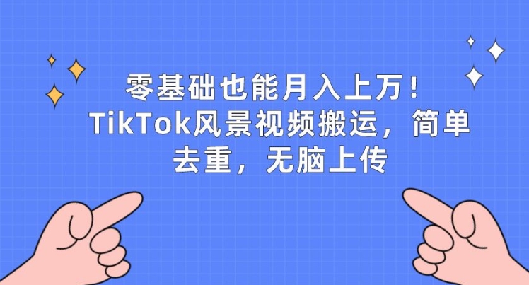 零基础也能月入上w，TikTok风景视频搬运，简单去重，无脑上传【揭秘】-连烟牍库