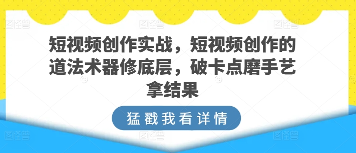 短视频创作实战，短视频创作的道法术器修底层，破卡点磨手艺拿结果-连烟牍库