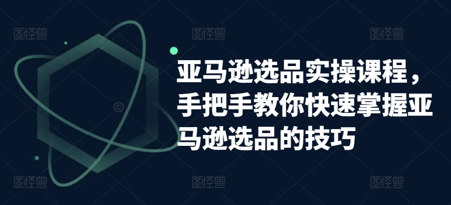 亚马逊选品实操课程，手把手教你快速掌握亚马逊选品的技巧-连烟牍库
