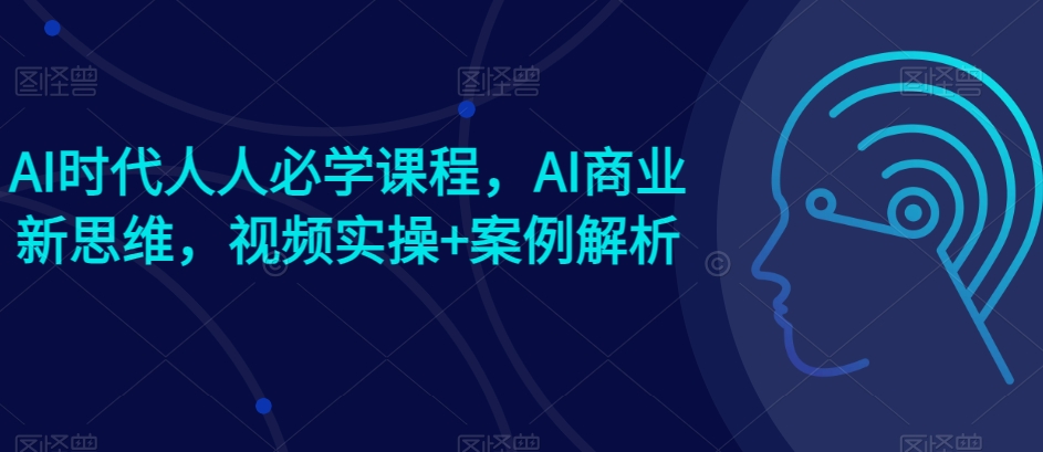 AI时代人人必学课程，AI商业新思维，视频实操+案例解析【赠AI商业爆款案例】-连烟牍库