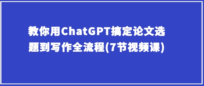 教你用ChatGPT搞定论文选题到写作全流程(7节视频课)-连烟牍库