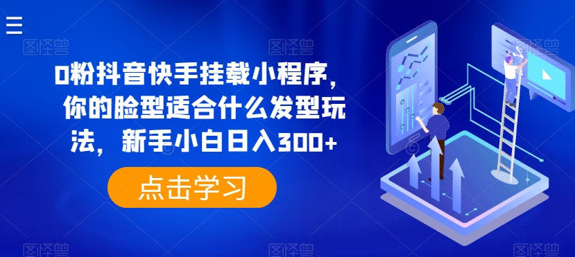 0粉抖音快手挂载小程序，你的脸型适合什么发型玩法，新手小白日入300+【揭秘】-连烟牍库