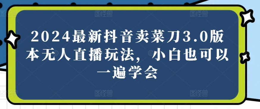 2024最新抖音卖菜刀3.0版本无人直播玩法，小白也可以一遍学会【揭秘】-连烟牍库