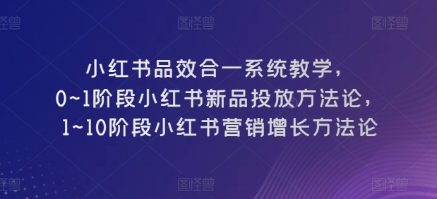 小红书品效合一系统教学，​0~1阶段小红书新品投放方法论，​1~10阶段小红书营销增长方法论-连烟牍库