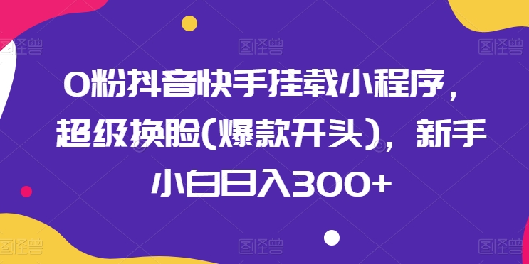 0粉抖音快手挂载小程序，超级换脸(爆款开头)，新手小白日入300+【揭秘】-连烟牍库