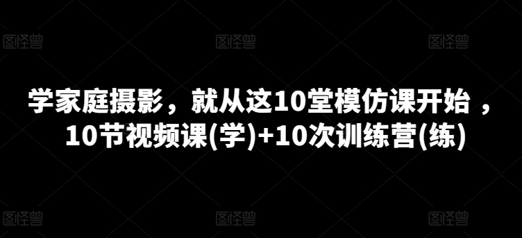 学家庭摄影，就从这10堂模仿课开始 ，10节视频课(学)+10次训练营(练)-连烟牍库