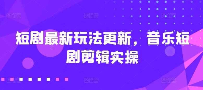 短剧最新玩法更新，音乐短剧剪辑实操【揭秘】-连烟牍库