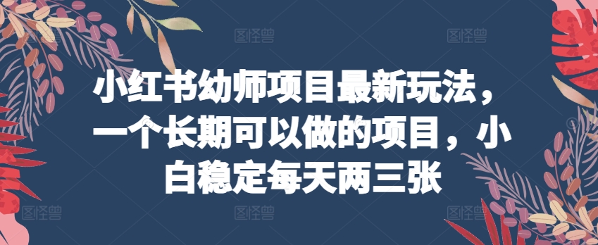 小红书幼师项目最新玩法，一个长期可以做的项目，小白稳定每天两三张-连烟牍库