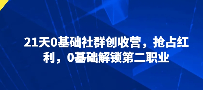 21天0基础社群创收营，抢占红利，0基础解锁第二职业-连烟牍库