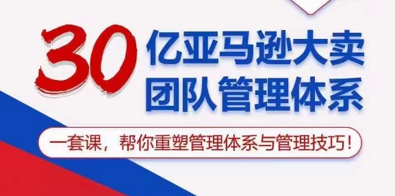 30亿亚马逊大卖团队管理体系，一套课，帮你重塑管理体系与管理技巧-连烟牍库