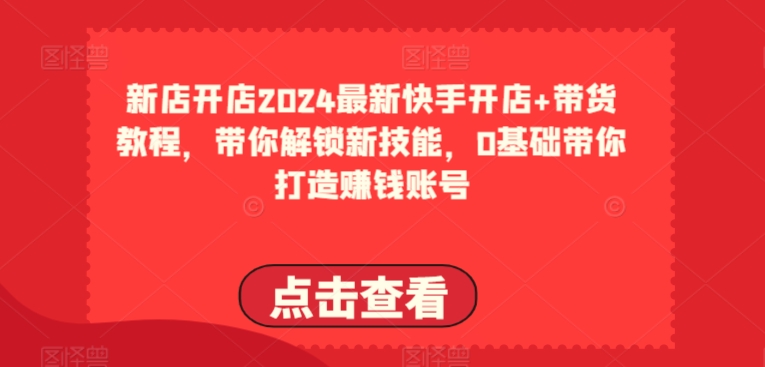 2024最新快手开店+带货教程，带你解锁新技能，0基础带你打造赚钱账号-连烟牍库