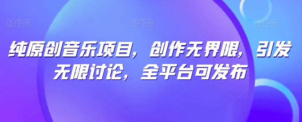 纯原创音乐项目，创作无界限，引发无限讨论，全平台可发布【揭秘】-连烟牍库