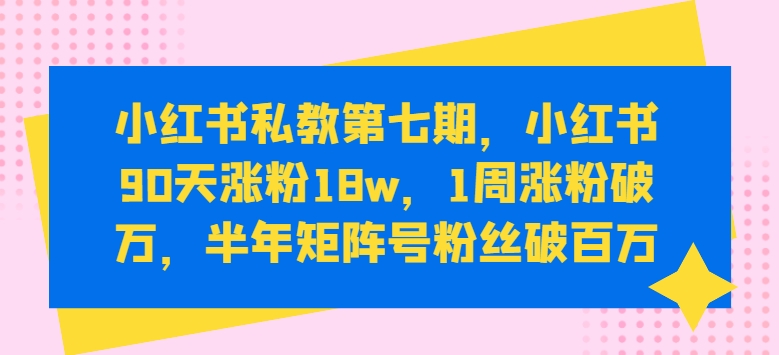 小红书私教第七期，小红书90天涨粉18w，1周涨粉破万，半年矩阵号粉丝破百万-连烟牍库