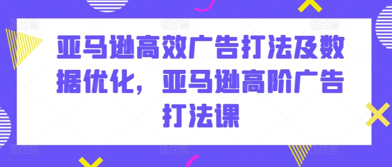 亚马逊高效广告打法及数据优化，亚马逊高阶广告打法课-连烟牍库