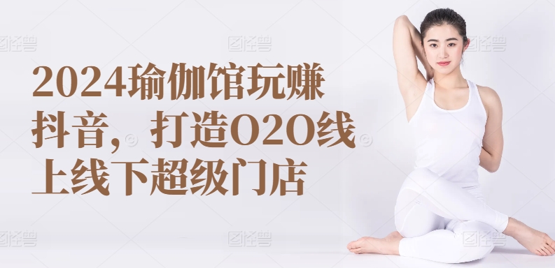 2024瑜伽馆玩赚抖音，打造O2O线上线下超级门店-连烟牍库