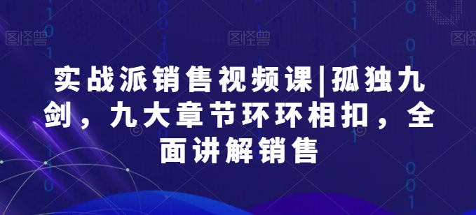 实战派销售视频课|孤独九剑，九大章节环环相扣，全面讲解销售-连烟牍库