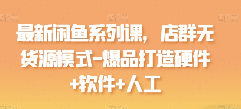 最新闲鱼系列课，店群无货源模式-爆品打造硬件+软件+人工-连烟牍库