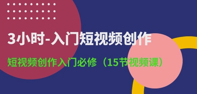 3小时-入门短视频创作：短视频创作入门必修(15节视频课)-连烟牍库