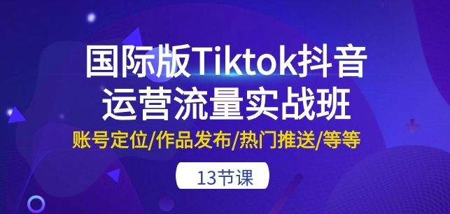 国际版Tiktok抖音运营流量实战班：账号定位/作品发布/热门推送/等等-13节-连烟牍库