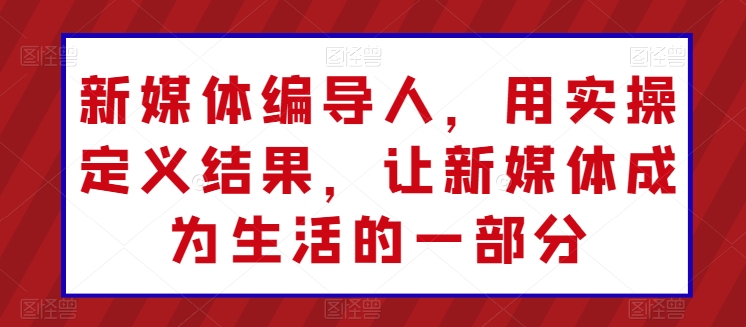 新媒体编导人，用实操定义结果，让新媒体成为生活的一部分-连烟牍库