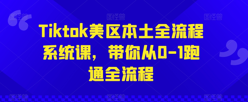Tiktok美区本土全流程系统课，带你从0-1跑通全流程-连烟牍库