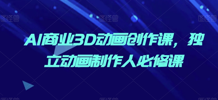 AI商业3D动画创作课，独立动画制作人必修课-连烟牍库