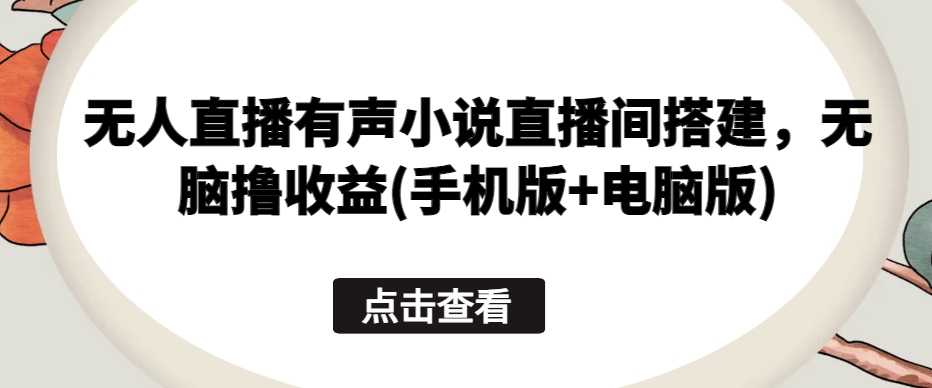 无人直播有声小说直播间搭建，无脑撸收益(手机版+电脑版)-连烟牍库