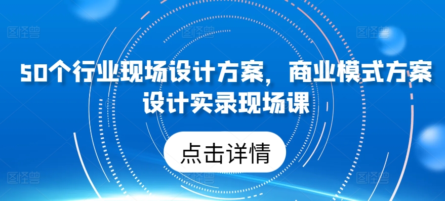 50个行业现场设计方案，​商业模式方案设计实录现场课-连烟牍库