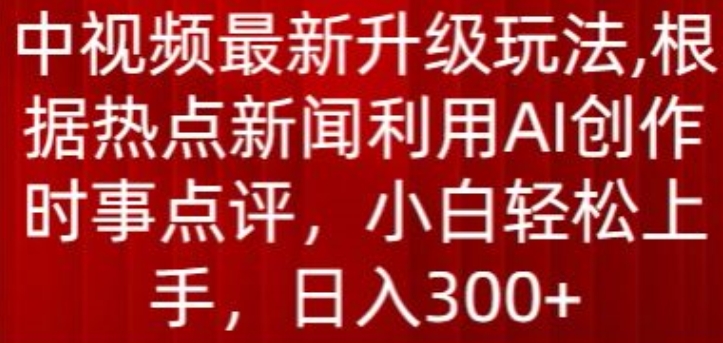 中视频最新升级玩法，根据热点新闻利用AI创作时事点评，日入300+【揭秘】-连烟牍库