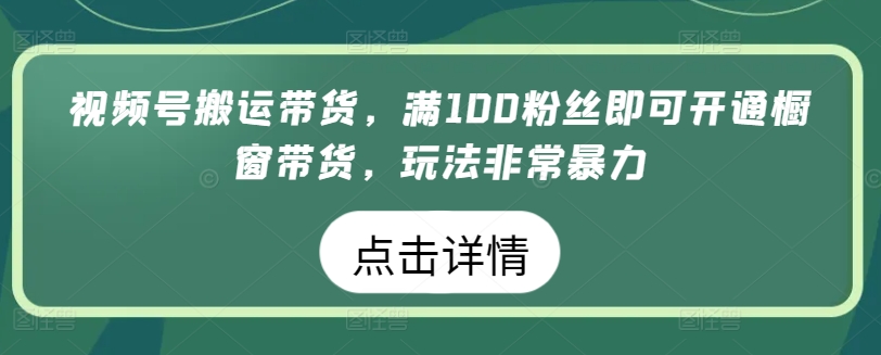 视频号搬运带货，满100粉丝即可开通橱窗带货，玩法非常暴力【揭秘】-连烟牍库