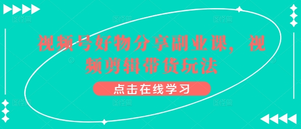 视频号好物分享副业课，视频剪辑带货玩法-连烟牍库