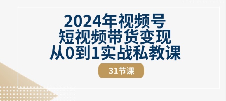 2024年视频号短视频带货变现从0到1实战私教课(31节视频课)-连烟牍库